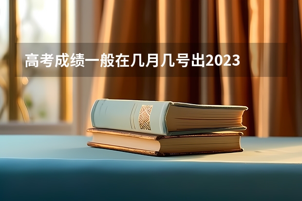 高考成绩一般在几月几号出2023 高考出分时间2023年具体时间