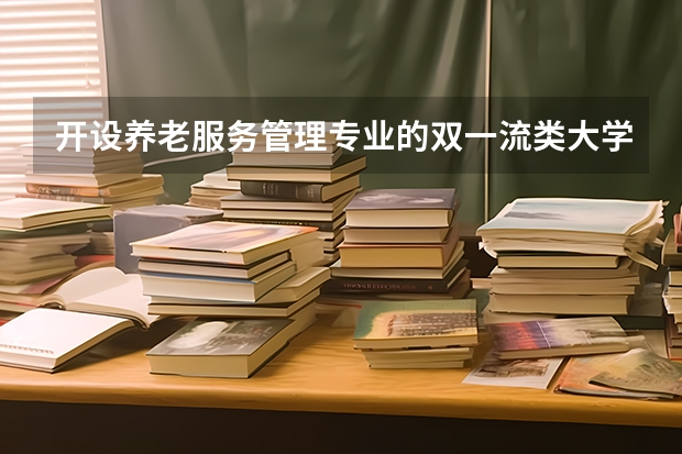 开设养老服务管理专业的双一流类大学有哪些