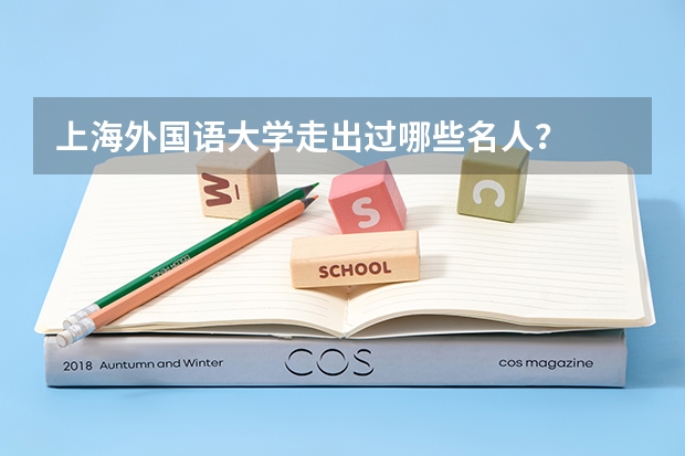 上海外国语大学走出过哪些名人？