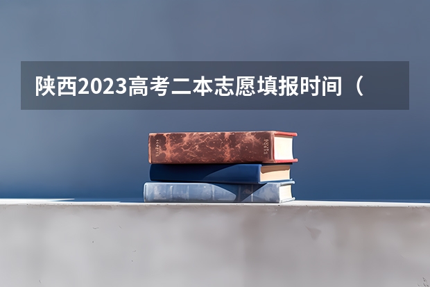 陕西2023高考二本志愿填报时间（陕西安康高考填志愿可以报几所学校）