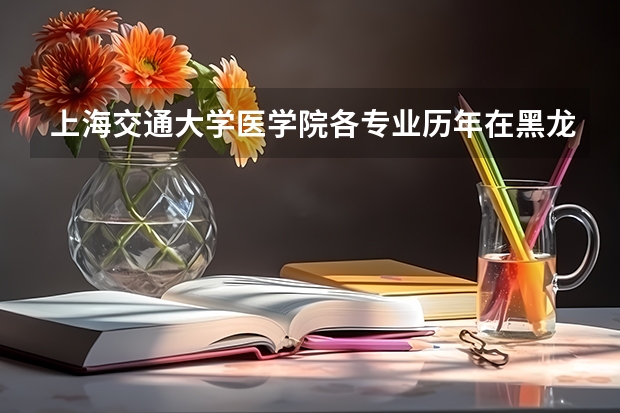 上海交通大学医学院各专业历年在黑龙江招生人数一览