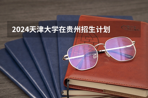 2024天津大学在贵州招生计划