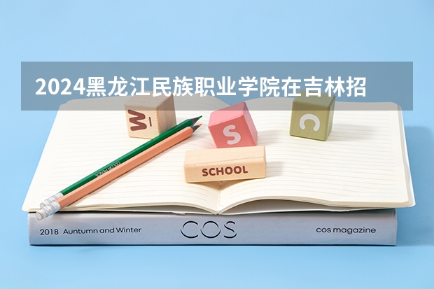 2024黑龙江民族职业学院在吉林招生计划(招生人数)