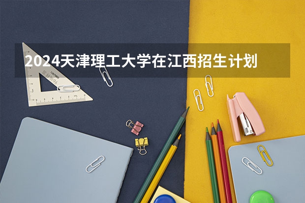 2024天津理工大学在江西招生计划