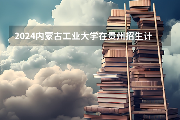 2024内蒙古工业大学在贵州招生计划