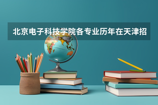 北京电子科技学院各专业历年在天津招生人数一览