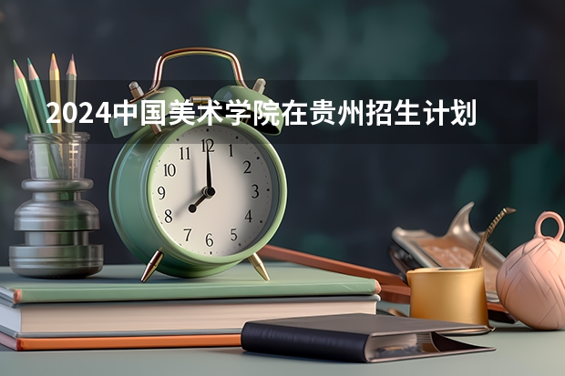 2024中国美术学院在贵州招生计划