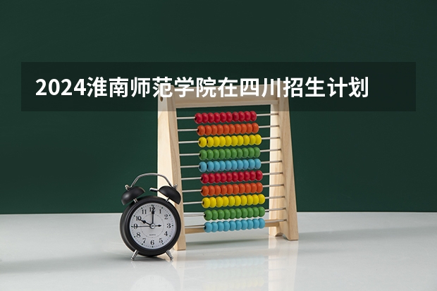 2024淮南师范学院在四川招生计划