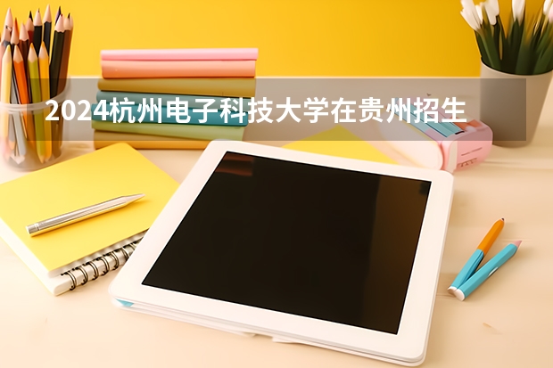 2024杭州电子科技大学在贵州招生计划
