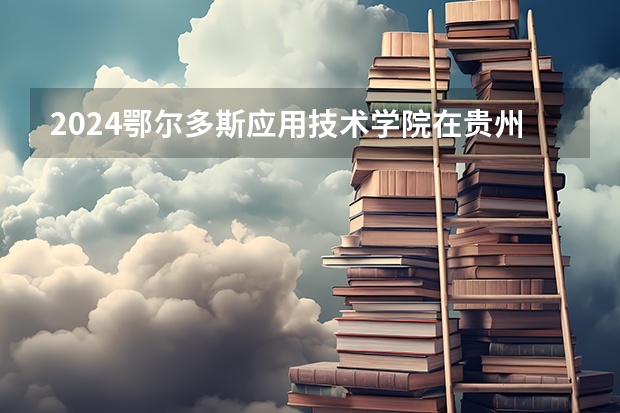 2024鄂尔多斯应用技术学院在贵州招生计划