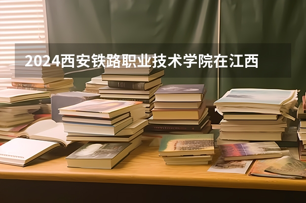 2024西安铁路职业技术学院在江西招生计划