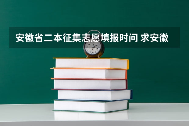 安徽省二本征集志愿填报时间 求安徽省高考一本志愿录取查询时间~~~~~~