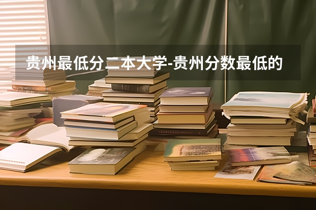 贵州最低分二本大学-贵州分数最低的本科大学公办（文理科） 贵州二本公办大学最低录取线