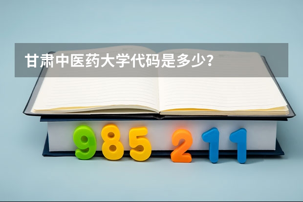 甘肃中医药大学代码是多少？