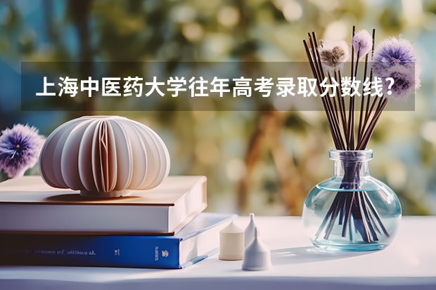 上海中医药大学往年高考录取分数线?（甘肃中医药大学高考分数线）