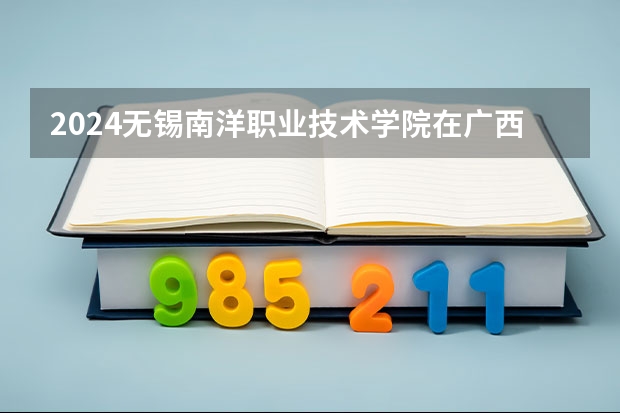 2024无锡南洋职业技术学院在广西招生计划