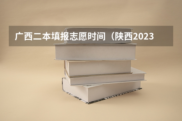 广西二本填报志愿时间（陕西2023高考二本志愿填报时间）