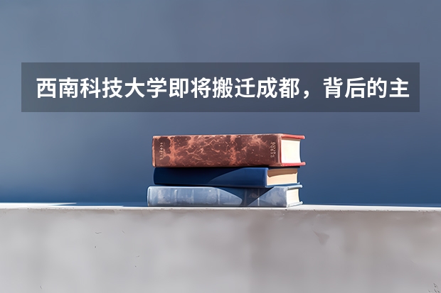 西南科技大学即将搬迁成都，背后的主要原因是什么？