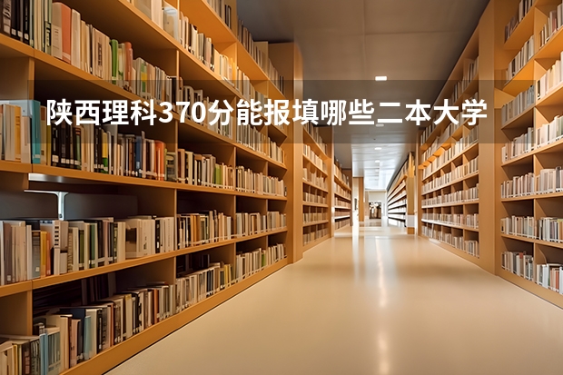 陕西理科370分能报填哪些二本大学学院