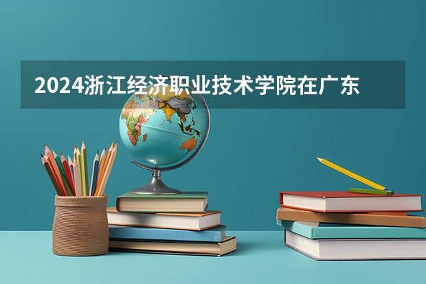 2024浙江经济职业技术学院在广东招生计划