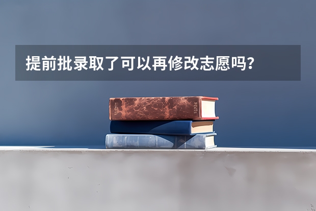 提前批录取了可以再修改志愿吗？