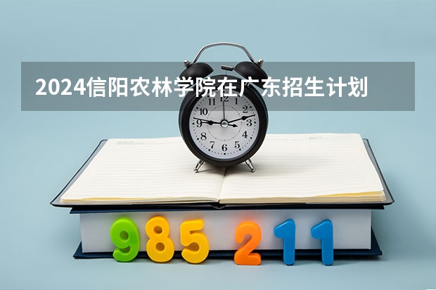 2024信阳农林学院在广东招生计划