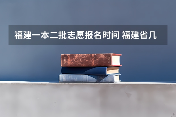 福建一本二批志愿报名时间 福建省几号报志愿