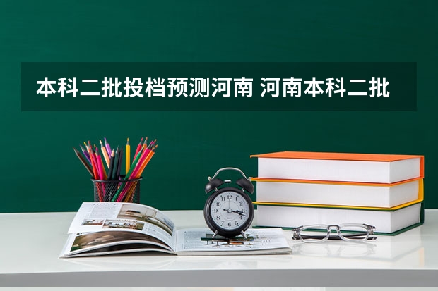 本科二批投档预测河南 河南本科二批投档时间2023