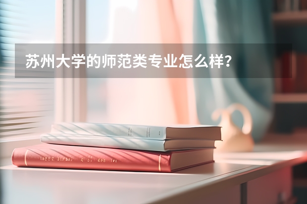 苏州大学的师范类专业怎么样？