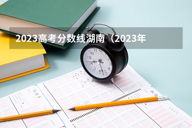 2023高考分数线湖南（2023年湖南高考分数线公布）