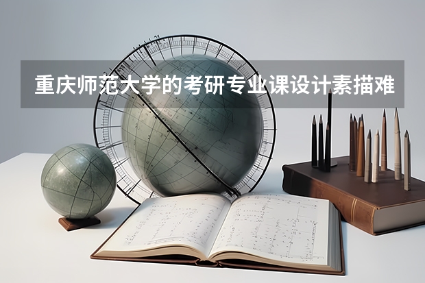 重庆师范大学的考研专业课设计素描难吗？不知道怎么复习好