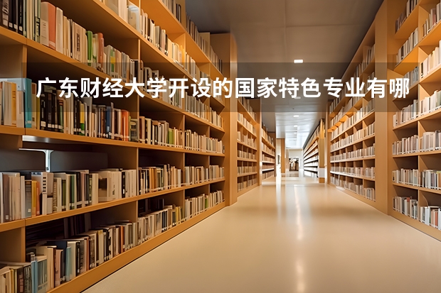 广东财经大学开设的国家特色专业有哪些