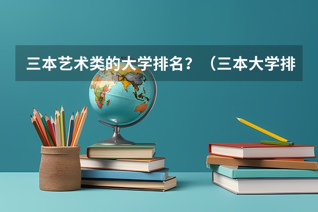 三本艺术类的大学排名？（三本大学排名榜 全国最好的三本学校）