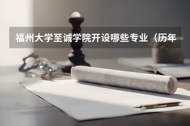 福州大学至诚学院开设哪些专业（历年专业录取分数线一览）