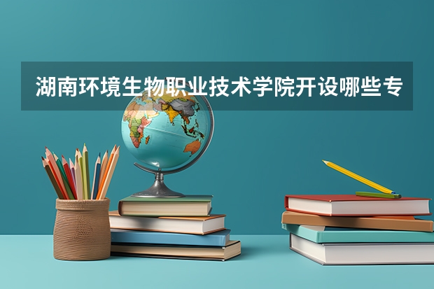 湖南环境生物职业技术学院开设哪些专业（历年专业录取分数线一览）