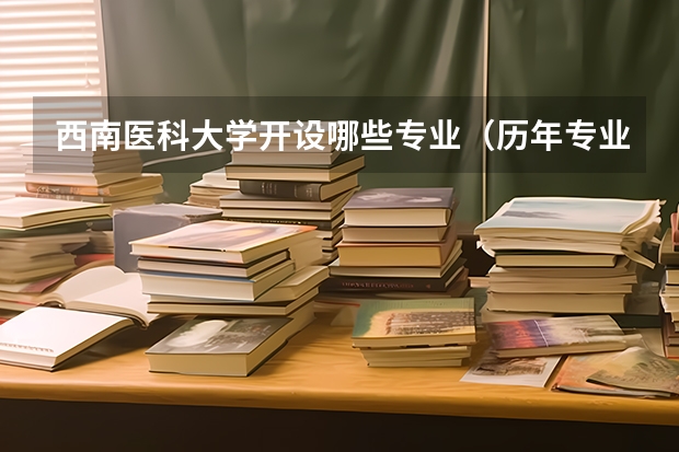 西南医科大学开设哪些专业（历年专业录取分数线一览）