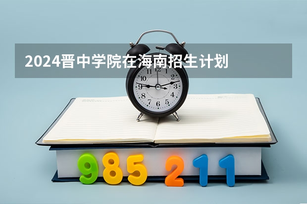 2024晋中学院在海南招生计划