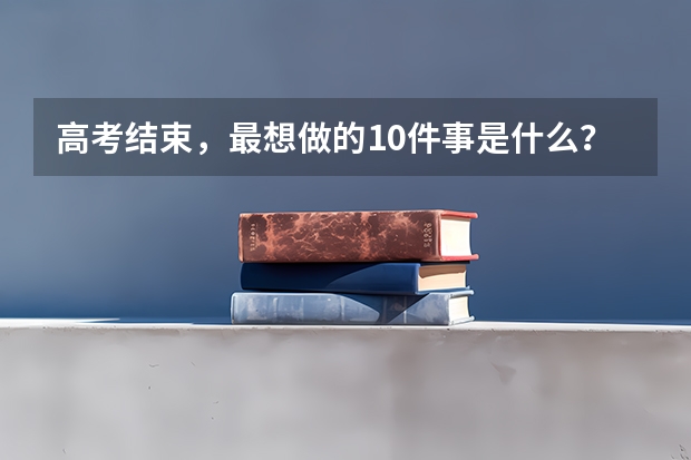 高考结束，最想做的10件事是什么？