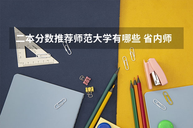 二本分数推荐师范大学有哪些 省内师范大学二本最低分数线