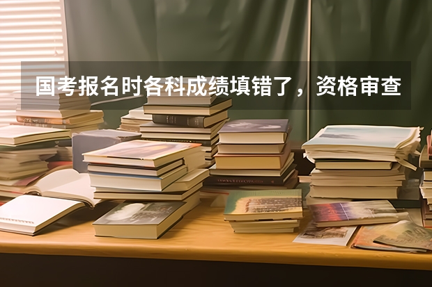 国考报名时各科成绩填错了，资格审查已经通过了，还能补救吗？会影响资格审查吗？跪求解决方法