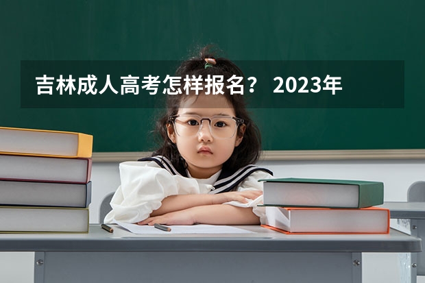 吉林成人高考怎样报名？ 2023年吉林成考报名入口 成人高考在哪报名？