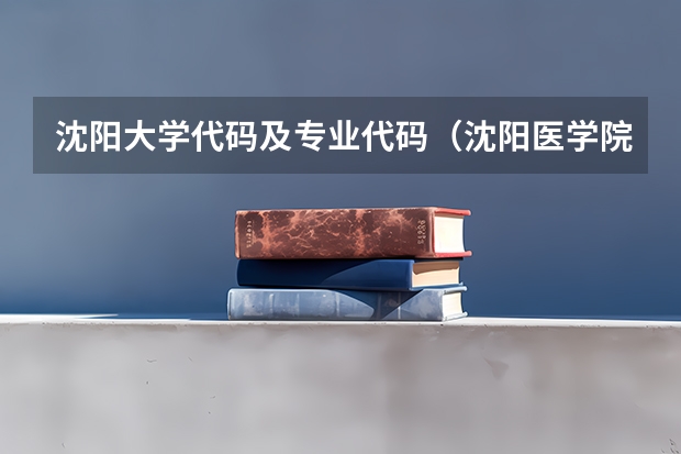 沈阳大学代码及专业代码（沈阳医学院专科护理专业代码）