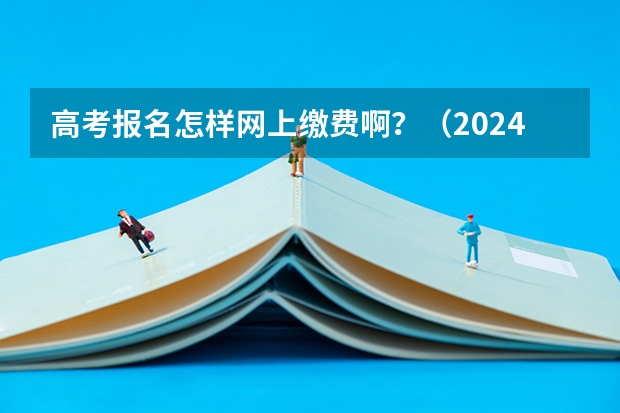 高考报名怎样网上缴费啊？（2024年高考报名缴费步骤）