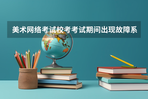 美术网络考试校考考试期间出现故障系统出现故障应该怎么办？