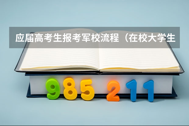 应届高考生报考军校流程（在校大学生考军校的流程）