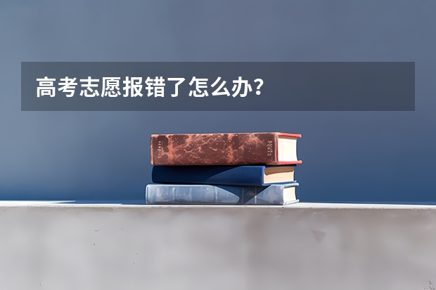 高考志愿报错了怎么办？