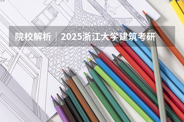 院校解析｜2025浙江大学建筑考研攻略&新形势（附历年真题汇总）（到2025年！浙江3个1小时交通圈人口覆盖率达到95%以上！有何意义？）