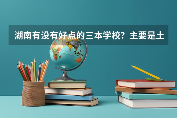 湖南有没有好点的三本学校？主要是土木工程方面的（江西有那些三本学校的土木工程专业较好？）