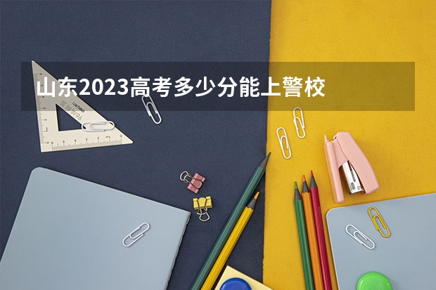 山东2023高考多少分能上警校