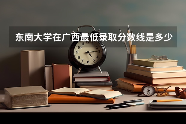 东南大学在广西最低录取分数线是多少